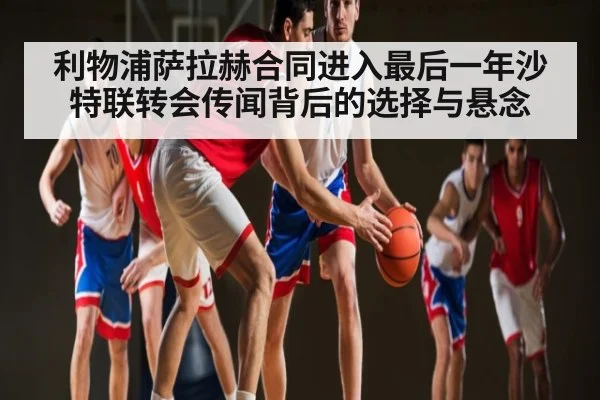 利物浦萨拉赫合同进入最后一年沙特联转会传闻背后的选择与悬念 - kaiyun