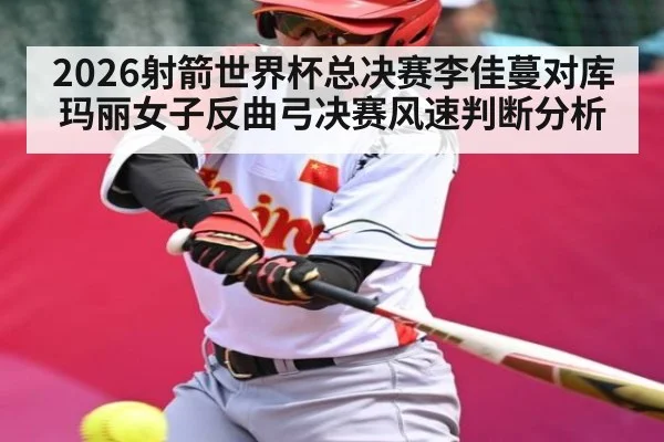 2026射箭世界杯总决赛李佳蔓对库玛丽女子反曲弓决赛风速判断分析 | kaiyun