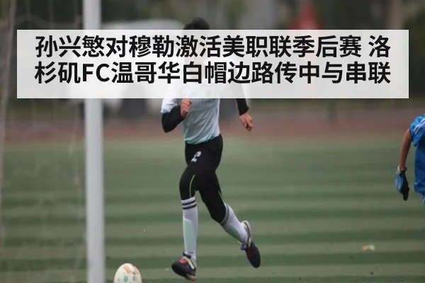 孙兴慜对穆勒激活美职联季后赛 洛杉矶FC温哥华白帽边路传中与串联 - kaiyun